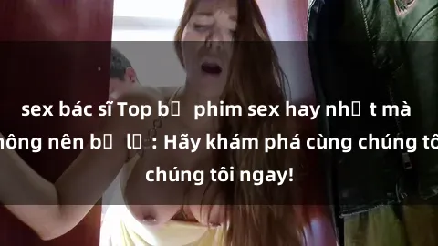 sex bác sĩ Top bộ phim sex hay nhất mà bạn không nên bỏ lỡ: Hãy khám phá cùng chúng tôi ngay!