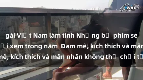 gái Việt Nam làm tình Những bộ phim sex jav đỉnh cao phải xem trong năm  Đam mê, kích thích và mãn nhãn không thể chối từ!
