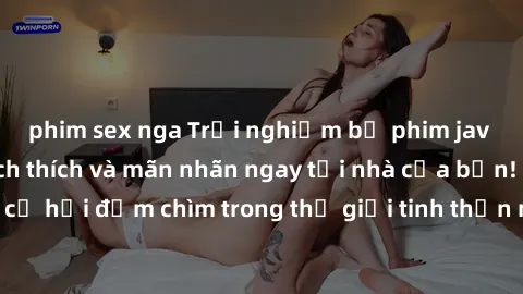phim sex nga Trải nghiệm bộ phim jav không che đầy kích thích và mãn nhãn ngay tại nhà của bạn! Đừng bỏ lỡ cơ hội đắm chìm trong thế giới tinh thần mới mẻ mà bộ phim này mang đến!