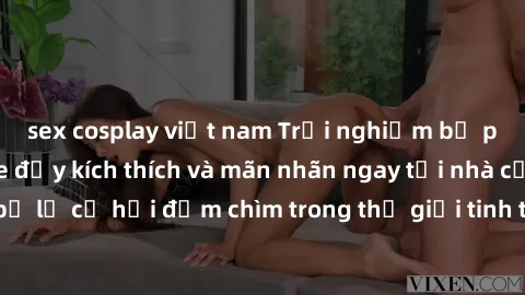 sex cosplay việt nam Trải nghiệm bộ phim jav không che đầy kích thích và mãn nhãn ngay tại nhà của bạn! Đừng bỏ lỡ cơ hội đắm chìm trong thế giới tinh thần mới mẻ mà bộ phim này mang đến!