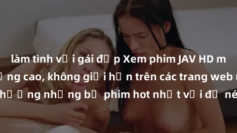 làm tình với gái đẹp Xem phim JAV HD miễn phí chất lượng cao, không giới hạn trên các trang web uy tín. Yên tâm tận hưởng những bộ phim hot nhất với độ nét sắc sảo, đẹp mắt ngay tại nhà. Hãy trải nghi