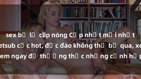 sex bị lộ clip nóng Cập nhật mới nhất: Top phim JAV Vietsub cực hot, độc đáo không thể bỏ qua, xem ngay để thưởng thức những cảnh hấp dẫn và đầy kích thích!