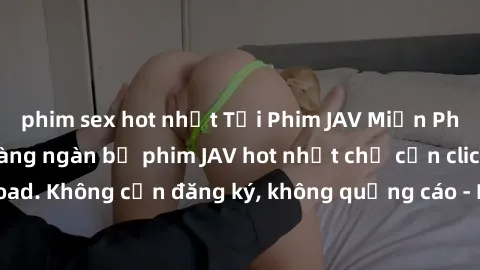 phim sex hot nhất Tải Phim JAV Miễn Phí - Thưởng thức hàng ngàn bộ phim JAV hot nhất chỉ cần click download. Không cần đăng ký, không quảng cáo - Dễ dàng tải về và xem online!