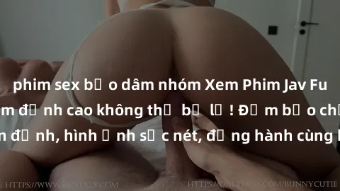 phim sex bạo dâm nhóm Xem Phim Jav Full HD: Những bộ phim đỉnh cao không thể bỏ lỡ! Đảm bảo chất lượng ổn định, hình ảnh sắc nét, đồng hành cùng bạn trong những giây phút thư giãn!