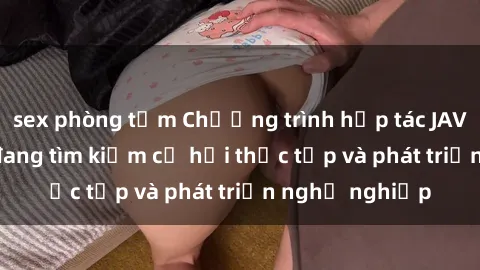 sex phòng tắm Chương trình hợp tác JAV cho sinh viên đang tìm kiếm cơ hội thực tập và phát triển nghề nghiệp