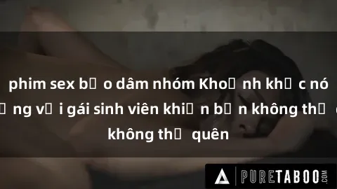 phim sex bạo dâm nhóm Khoảnh khắc nóng bỏng với gái sinh viên khiến bạn không thể quên