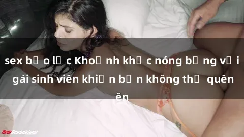 sex bạo lực Khoảnh khắc nóng bỏng với gái sinh viên khiến bạn không thể quên
