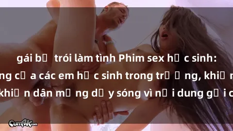 gái bị trói làm tình Phim sex học sinh: Hành động nóng bỏng của các em học sinh trong trường, khiến dân mạng dậy sóng vì nội dung gợi cảm và kích thích.