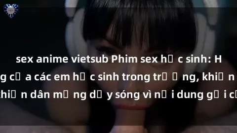 sex anime vietsub Phim sex học sinh: Hành động nóng bỏng của các em học sinh trong trường, khiến dân mạng dậy sóng vì nội dung gợi cảm và kích thích.