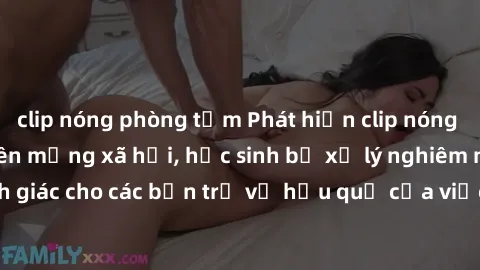 clip nóng phòng tắm Phát hiện clip nóng sinh viên gây sốt trên mạng xã hội, học sinh bị xử lý nghiêm ngặt. Đây là cảnh giác cho các bạn trẻ về hậu quả của việc chia sẻ thông tin trái phép trên interne