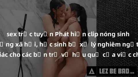 sex trực tuyến Phát hiện clip nóng sinh viên gây sốt trên mạng xã hội, học sinh bị xử lý nghiêm ngặt. Đây là cảnh giác cho các bạn trẻ về hậu quả của việc chia sẻ thông tin trái phép trên internet.