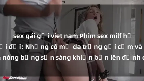 sex gái gọi viet nam Phim sex milf hấp dẫn nhất mọi thời đại: Những cô mẹ da trắng gợi cảm và nóng bỏng sẵn sàng khiến bạn lên đỉnh chỉ trong chớp mắt!