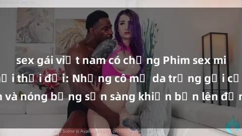 sex gái việt nam có chồng Phim sex milf hấp dẫn nhất mọi thời đại: Những cô mẹ da trắng gợi cảm và nóng bỏng sẵn sàng khiến bạn lên đỉnh chỉ trong chớp mắt!
