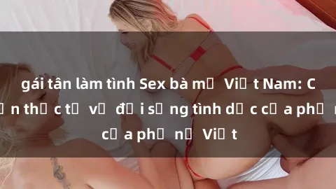 gái tân làm tình Sex bà mẹ Việt Nam: Câu chuyện thực tế về đời sống tình dục của phụ nữ Việt