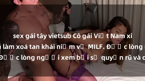 sex gái tây vietsub Cô gái Việt Nam xinh đẹp và gợi cảm làm xoá tan khái niệm về MILF. Được lòng người xem bởi sự quyến rũ và dễ thương.