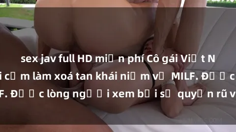 sex jav full HD miễn phí Cô gái Việt Nam xinh đẹp và gợi cảm làm xoá tan khái niệm về MILF. Được lòng người xem bởi sự quyến rũ và dễ thương.