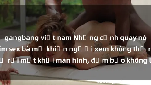 gangbang việt nam Những cảnh quay nóng bỏng trong phim sex bà mẹ khiến người xem không thể rời mắt khỏi màn hình, đảm bảo không làm bạn thất vọng!