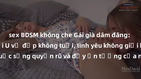 sex BDSM không che Gái già dâm đãng: Sự nứng của tuổi U vẻ đẹp không tuổi, tình yêu không giới hạn. Khám phá cuộc sống quyến rũ và đầy ấn tượng của những người phụ nữ trưởng thành!