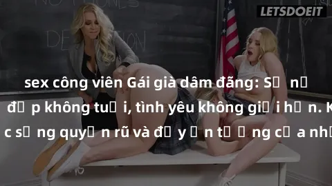 sex công viên Gái già dâm đãng: Sự nứng của tuổi U vẻ đẹp không tuổi, tình yêu không giới hạn. Khám phá cuộc sống quyến rũ và đầy ấn tượng của những người phụ nữ trưởng thành!