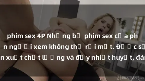 phim sex 4P Những bộ phim sex của phụ nữ lớn tuổi khiến người xem không thể rời mắt. Được sản xuất chất lượng và đầy nhiệt huyết, đáng xem và trải nghiệm.
