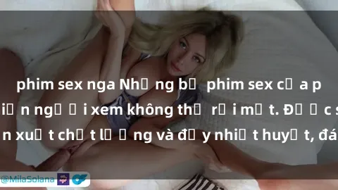 phim sex nga Những bộ phim sex của phụ nữ lớn tuổi khiến người xem không thể rời mắt. Được sản xuất chất lượng và đầy nhiệt huyết, đáng xem và trải nghiệm.