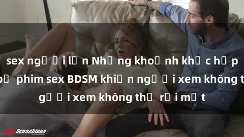 sex người lớn Những khoảnh khắc hấp dẫn trong bộ phim sex BDSM khiến người xem không thể rời mắt