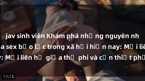 jav sinh viên Khám phá những nguyên nhân và hậu quả của sex bạo lực trong xã hội hiện nay: Mối liên hệ giữa thị phi và cần thiết phải ngăn chặn.