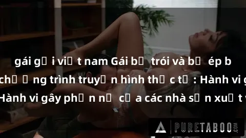 gái gọi việt nam Gái bị trói và bị ép buộc làm tình trong chương trình truyền hình thực tế: Hành vi gây phẫn nộ của các nhà sản xuất và người xem.