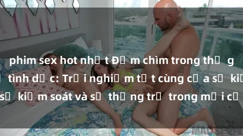 phim sex hot nhất Đắm chìm trong thế giới phim sex nô lệ tình dục: Trải nghiệm tột cùng của sự kiểm soát và sự thống trị trong mỗi cảnh quay mãnh liệt