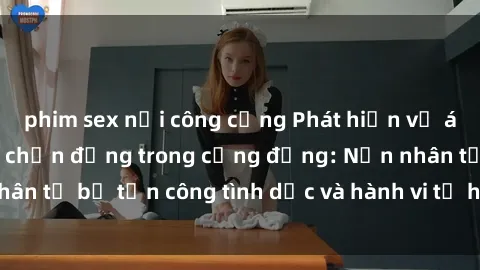 phim sex nơi công cộng Phát hiện vụ án bạo dâm sex gây chấn động trong cộng đồng: Nạn nhân tố bị tấn công tình dục và hành vi tệ hại được tiết lộ