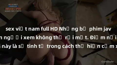 sex việt nam full HD Những bộ phim jav SM không che khiến người xem không thể rời mắt. Điểm nổi bật của thể loại này là sự tinh tế trong cách thể hiện cảm xúc và sự hấp dẫn của những cảnh quay.