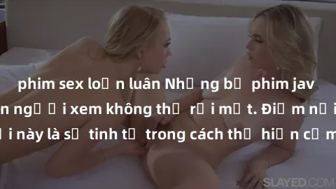 phim sex loạn luân Những bộ phim jav SM không che khiến người xem không thể rời mắt. Điểm nổi bật của thể loại này là sự tinh tế trong cách thể hiện cảm xúc và sự hấp dẫn của những cảnh quay.