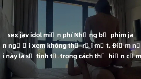 sex jav idol miễn phí Những bộ phim jav SM không che khiến người xem không thể rời mắt. Điểm nổi bật của thể loại này là sự tinh tế trong cách thể hiện cảm xúc và sự hấp dẫn của những cảnh quay.