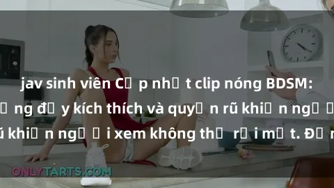 jav sinh viên Cập nhật clip nóng BDSM: Những pha hành động đầy kích thích và quyến rũ khiến người xem không thể rời mắt. Đừng bỏ lỡ!