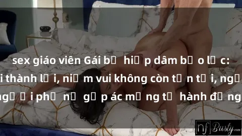 sex giáo viên Gái bị hiếp dâm bạo lực: Nỗi đau không nói thành lời, niềm vui không còn tồn tại, người phụ nữ gặp ác mộng từ hành động độc ác của kẻ xấu.