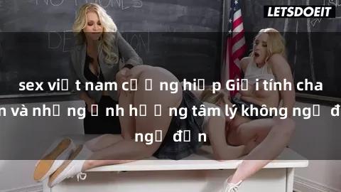 sex việt nam cưỡng hiếp Giới tính cha con và những ảnh hưởng tâm lý không ngờ đến