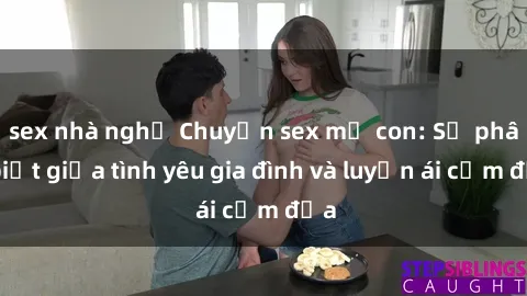 sex nhà nghỉ Chuyện sex mẹ con: Sự phân biệt giữa tình yêu gia đình và luyến ái cấm địa