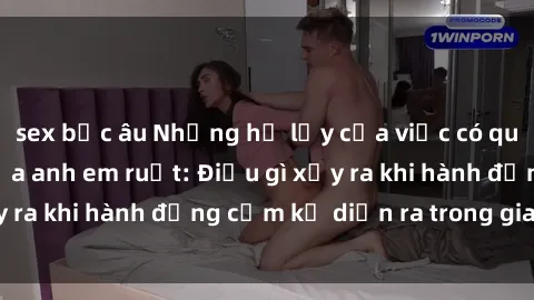 sex bắc âu Những hệ lụy của việc có quan hệ tình dục giữa anh em ruột: Điều gì xảy ra khi hành động cấm kỵ diễn ra trong gia đình?