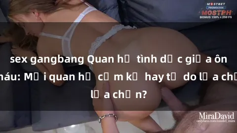 sex gangbang Quan hệ tình dục giữa ông cháu: Mối quan hệ cấm kỵ hay tự do lựa chọn?
