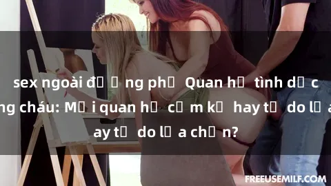 sex ngoài đường phố Quan hệ tình dục giữa ông cháu: Mối quan hệ cấm kỵ hay tự do lựa chọn?