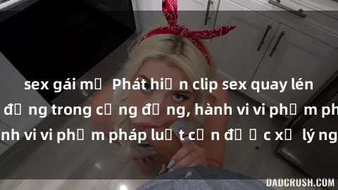 sex gái mỹ Phát hiện clip sex quay lén: Sự việc gây chấn động trong cộng đồng, hành vi vi phạm pháp luật cần được xử lý nghiêm