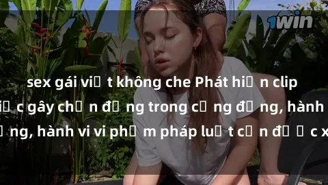 sex gái việt không che Phát hiện clip sex quay lén: Sự việc gây chấn động trong cộng đồng, hành vi vi phạm pháp luật cần được xử lý nghiêm