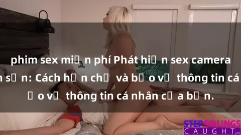 phim sex miễn phí Phát hiện sex camera ẩn trong khách sạn: Cách hạn chế và bảo vệ thông tin cá nhân của bạn.