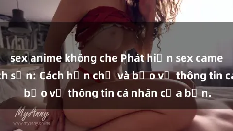 sex anime không che Phát hiện sex camera ẩn trong khách sạn: Cách hạn chế và bảo vệ thông tin cá nhân của bạn.