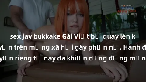 sex jav bukkake Gái Việt bị quay lén khi tắm, clip lan truyền trên mạng xã hội gây phẫn nộ. Hành động vi phạm quyền riêng tư này đã khiến cộng đồng mạng bức xúc và đòi trừng phạt thật nghiêm khắc.