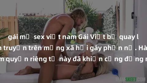 gái mỹ sex việt nam Gái Việt bị quay lén khi tắm, clip lan truyền trên mạng xã hội gây phẫn nộ. Hành động vi phạm quyền riêng tư này đã khiến cộng đồng mạng bức xúc và đòi trừng phạt thật nghiêm khắc.