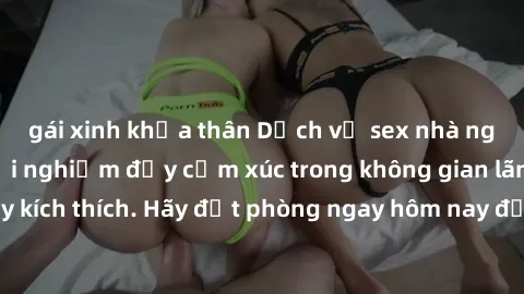 gái xinh khỏa thân Dịch vụ sex nhà nghỉ đẳng cấp: Trải nghiệm đầy cảm xúc trong không gian lãng mạn, đầy kích thích. Hãy đặt phòng ngay hôm nay để thỏa mãn khát khao của bạn!