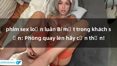 phim sex loạn luân Bí mật trong khách sạn: Phòng quay lén hãy cẩn thận!