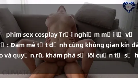 phim sex cosplay Trải nghiệm mới lạ với sex phòng thay đồ: Đam mê tột đỉnh cùng không gian kín đáo và quyến rũ, khám phá sự lôi cuốn từ sự hấp dẫn của nơi này.
