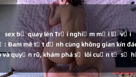 sex bị quay lén Trải nghiệm mới lạ với sex phòng thay đồ: Đam mê tột đỉnh cùng không gian kín đáo và quyến rũ, khám phá sự lôi cuốn từ sự hấp dẫn của nơi này.